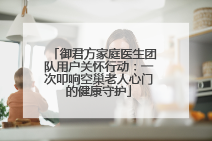御君方家庭医生团队用户关怀行动：一次叩响空巢老人心门的健康守护